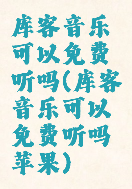 库客音乐可以免费听吗(库客音乐可以免费听吗苹果)