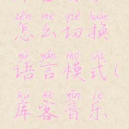 库客音乐怎么切换语言模式(库客音乐网站)