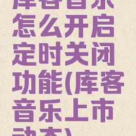 库客音乐怎么开启定时关闭功能(库客音乐上市动态)
