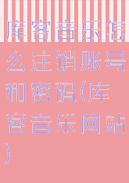 库客音乐怎么注销账号和密码(库客音乐网站)