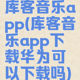 库客音乐app(库客音乐app下载华为可以下载吗)