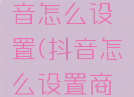 店铺上抖音怎么设置(抖音怎么设置商家店)