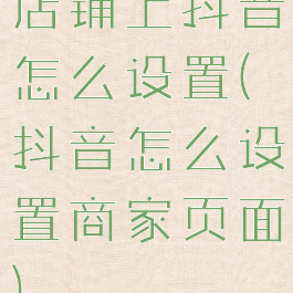 店铺上抖音怎么设置(抖音怎么设置商家页面)