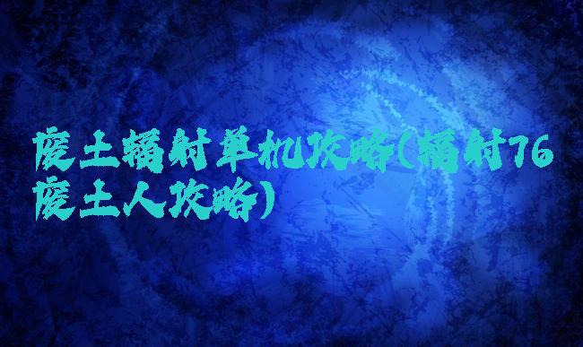 废土辐射单机攻略(辐射76废土人攻略)