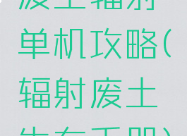 废土辐射单机攻略(辐射废土生存手册)