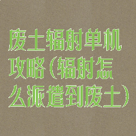 废土辐射单机攻略(辐射怎么派遣到废土)