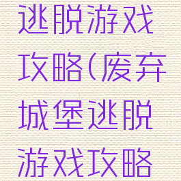 废弃城堡逃脱游戏攻略(废弃城堡逃脱游戏攻略视频)