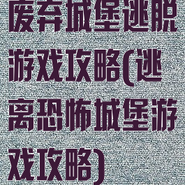 废弃城堡逃脱游戏攻略(逃离恐怖城堡游戏攻略)