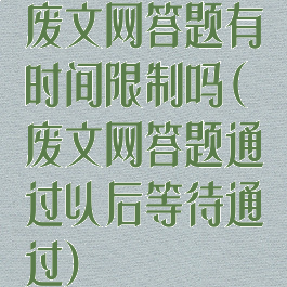 废文网答题有时间限制吗(废文网答题通过以后等待通过)