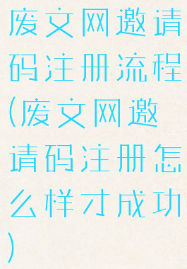 废文网邀请码注册流程(废文网邀请码注册怎么样才成功)