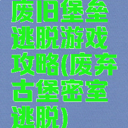 废旧堡垒逃脱游戏攻略(废弃古堡密室逃脱)