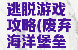 废旧堡垒逃脱游戏攻略(废弃海洋堡垒逃生攻略)