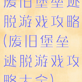 废旧堡垒逃脱游戏攻略(废旧堡垒逃脱游戏攻略大全)