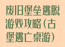 废旧堡垒逃脱游戏攻略(古堡逃亡桌游)