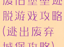 废旧堡垒逃脱游戏攻略(逃出废弃城堡攻略)