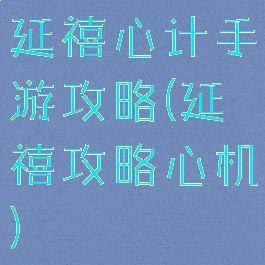 延禧心计手游攻略(延禧攻略心机)