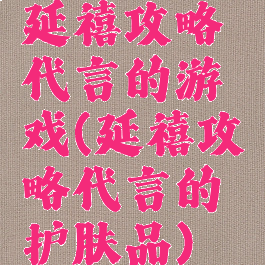 延禧攻略代言的游戏(延禧攻略代言的护肤品)