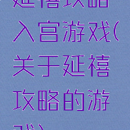 延禧攻略入宫游戏(关于延禧攻略的游戏)
