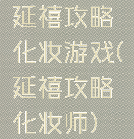 延禧攻略化妆游戏(延禧攻略化妆师)