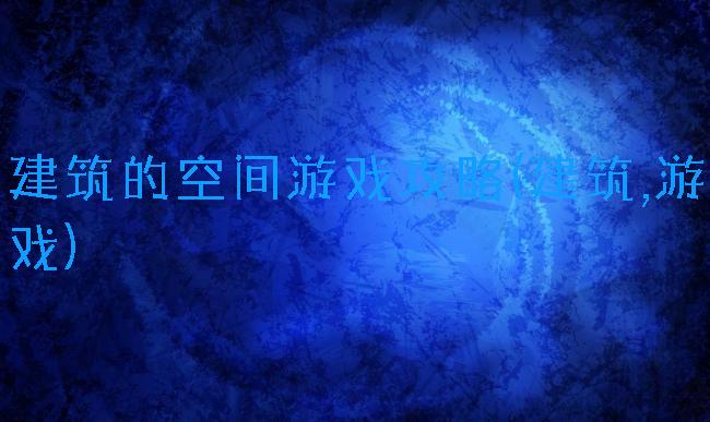 建筑的空间游戏攻略(建筑,游戏)