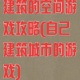建筑的空间游戏攻略(自己建筑城市的游戏)