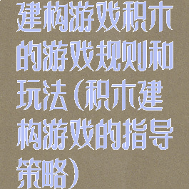 建构游戏积木的游戏规则和玩法(积木建构游戏的指导策略)