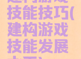 建构游戏技能技巧(建构游戏技能发展水平)
