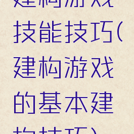 建构游戏技能技巧(建构游戏的基本建构技巧)