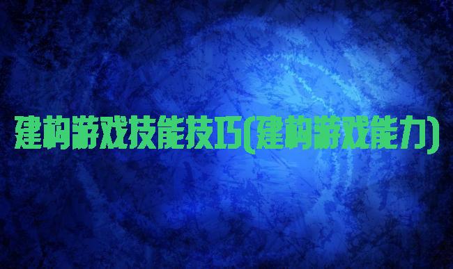 建构游戏技能技巧(建构游戏能力)