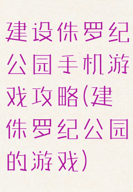 建设侏罗纪公园手机游戏攻略(建侏罗纪公园的游戏)