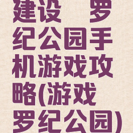 建设侏罗纪公园手机游戏攻略(游戏侏罗纪公园)