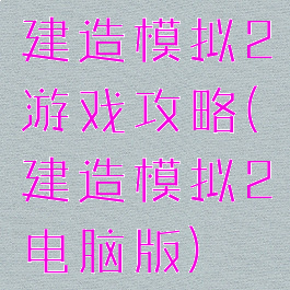 建造模拟2游戏攻略(建造模拟2电脑版)