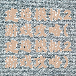 建造模拟2游戏攻略(建造模拟2游戏攻略)