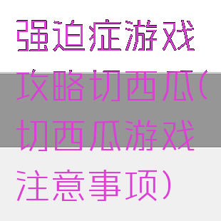 强迫症游戏攻略切西瓜(切西瓜游戏注意事项)
