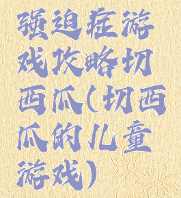 强迫症游戏攻略切西瓜(切西瓜的儿童游戏)