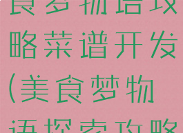 开罗游戏美食梦物语攻略菜谱开发(美食梦物语探索攻略)