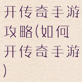 开传奇手游攻略(如何开传奇手游)