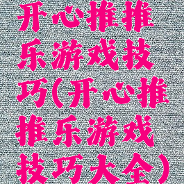 开心推推乐游戏技巧(开心推推乐游戏技巧大全)