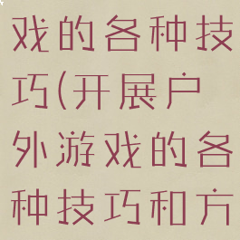 开展户外游戏的各种技巧(开展户外游戏的各种技巧和方法)