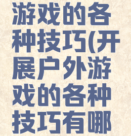 开展户外游戏的各种技巧(开展户外游戏的各种技巧有哪些)