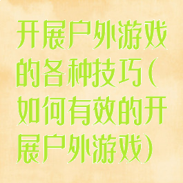 开展户外游戏的各种技巧(如何有效的开展户外游戏)
