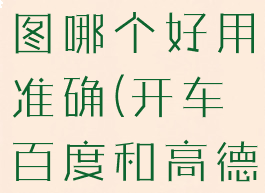 开车百度地图和高德地图哪个好用准确(开车百度和高德地图哪个更准确)