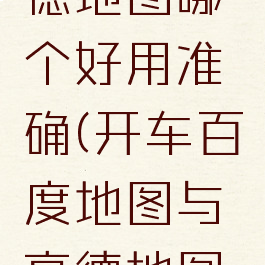 开车百度地图和高德地图哪个好用准确(开车百度地图与高德地图哪个更好用)