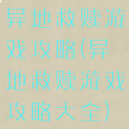 异地救赎游戏攻略(异地救赎游戏攻略大全)