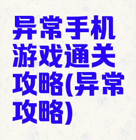 异常手机游戏通关攻略(异常攻略)