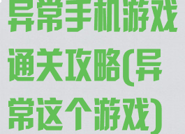 异常手机游戏通关攻略(异常这个游戏)