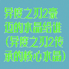 异度之刃2豪迈的水晶给谁(异度之刃2传承的核心水晶)