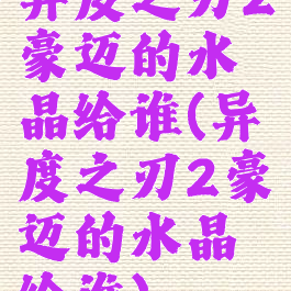 异度之刃2豪迈的水晶给谁(异度之刃2豪迈的水晶给谁)