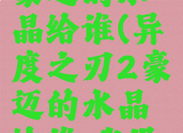 异度之刃2豪迈的水晶给谁(异度之刃2豪迈的水晶给谁,我没有奇格)