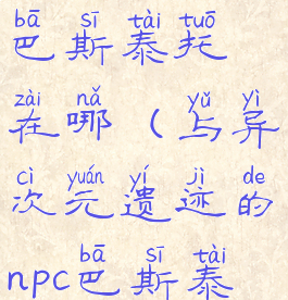 异次元遗迹巴斯泰托在哪(与异次元遗迹的npc巴斯泰托)